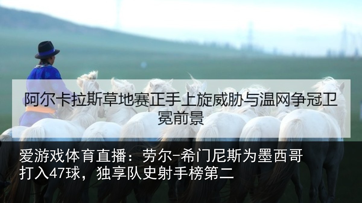 爱游戏体育直播：劳尔-希门尼斯为墨西哥打入47球，独享队史射手榜第二