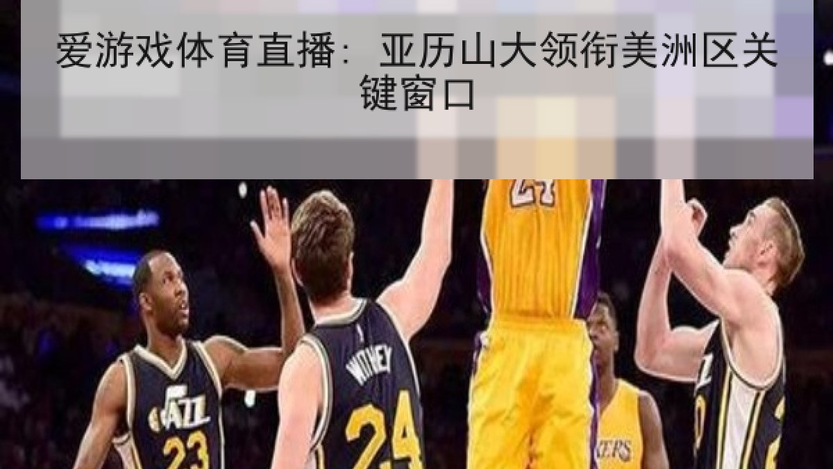 爱游戏体育直播: 亚历山大领衔美洲区关键窗口