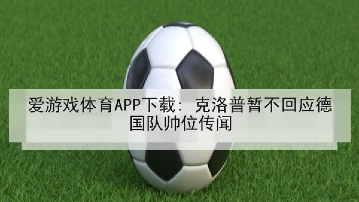 爱游戏体育APP下载: 克洛普暂不回应德国队帅位传闻