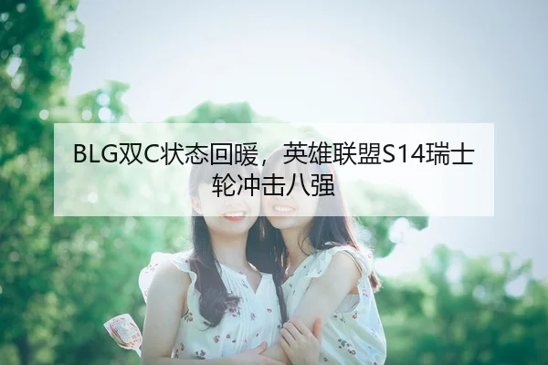 BLG双C状态回暖，英雄联盟S14瑞士轮冲击八强