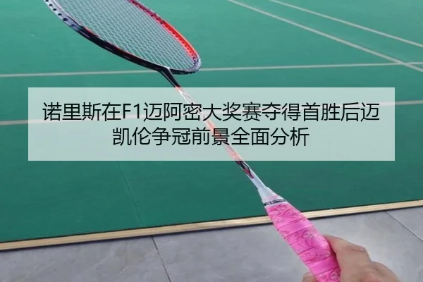 诺里斯在F1迈阿密大奖赛夺得首胜后迈凯伦争冠前景全面分析