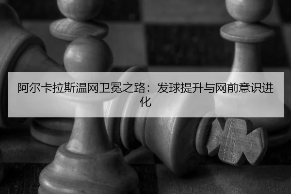阿尔卡拉斯温网卫冕之路：发球提升与网前意识进化