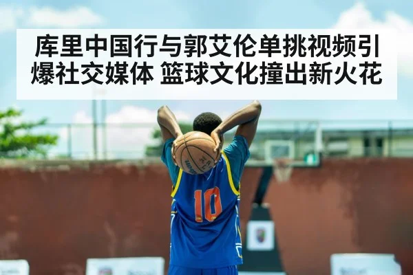 库里中国行与郭艾伦单挑视频引爆社交媒体 篮球文化撞出新火花