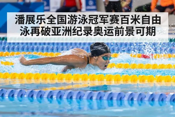 潘展乐全国游泳冠军赛百米自由泳再破亚洲纪录奥运前景可期