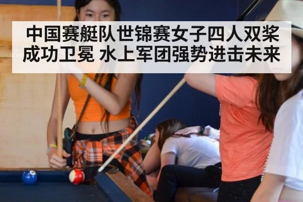 中国赛艇队世锦赛女子四人双桨成功卫冕 水上军团强势进击未来