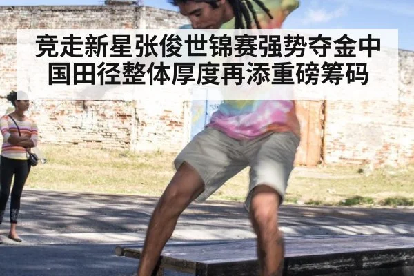 竞走新星张俊世锦赛强势夺金中国田径整体厚度再添重磅筹码
