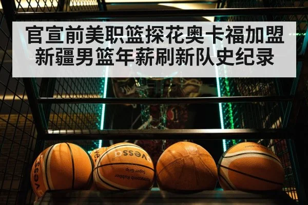 官宣前美职篮探花奥卡福加盟新疆男篮年薪刷新队史纪录