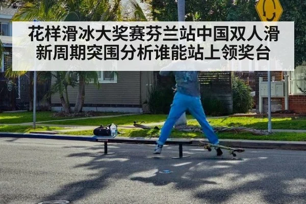花样滑冰大奖赛芬兰站中国双人滑新周期突围分析谁能站上领奖台